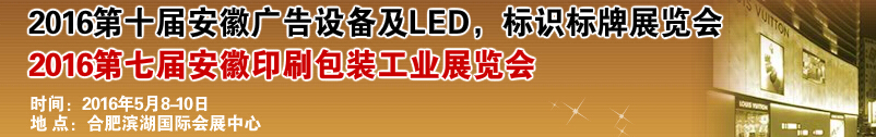 2016第十屆安徽廣告設備及LED、標識標牌展覽會<br>2016第七屆安徽印刷包裝工業展覽會